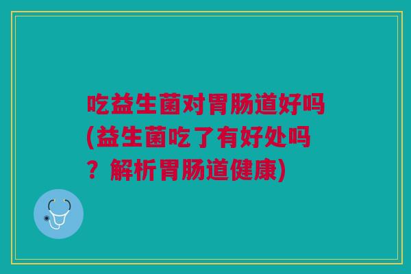 吃益生菌对胃肠道好吗(益生菌吃了有好处吗?解析胃肠道健康)