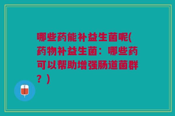 哪些药能补益生菌呢(药物补益生菌:哪些药可以帮助增强肠道菌群?)