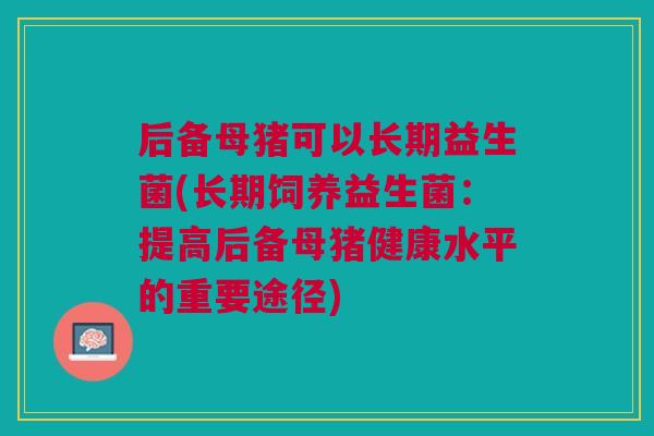 后备母猪可以长期益生菌(长期饲养益生菌:提高后备母猪健康水平的重要途径)