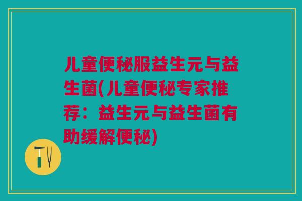 儿童便秘服益生元与益生菌(儿童便秘专家推荐:益生元与益生菌有助缓解便秘)