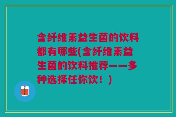 含纤维素益生菌的饮料都有哪些(含纤维素益生菌的饮料推荐——多种选择任你饮!) 含纤维素益生菌的饮料都有哪些(含纤维素益生菌的饮料推荐——多种选择任你饮!)