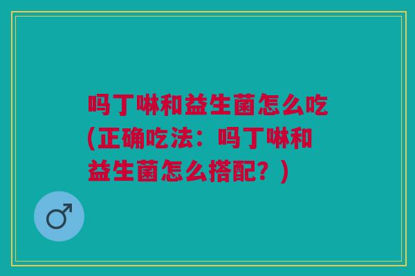 吗丁啉和益生菌怎么吃(正确吃法:吗丁啉和益生菌怎么搭配?)