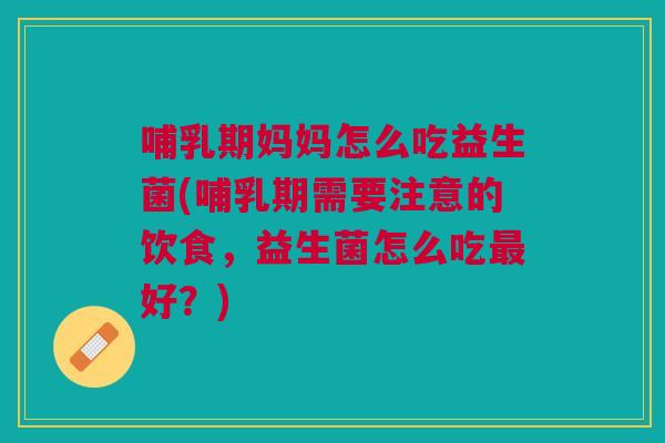 哺乳期妈妈怎么吃益生菌(哺乳期需要注意的饮食,益生菌怎么吃最好?)