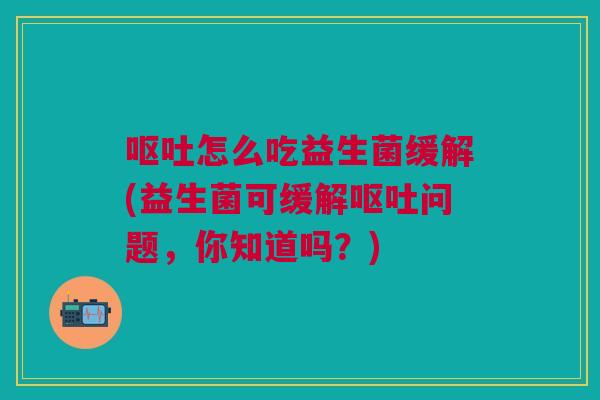 怎么吃益生菌缓解(益生菌可缓解问题,你知道吗?) 怎么吃益生菌缓解(益生菌可缓解问题,你知道吗?)