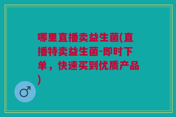 哪里直播卖益生菌(直播特卖益生菌-即时下单,快速买到优质产品)