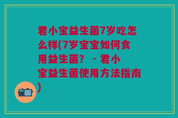 君小宝益生菌7岁吃怎么样(7岁宝宝如何食用益生菌？ - 君小宝益生菌使用方法指南)