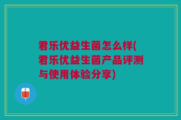 君乐优益生菌怎么样(君乐优益生菌产品评测与使用体验分享) 君乐优益生菌怎么样(君乐优益生菌产品评测与使用体验分享)