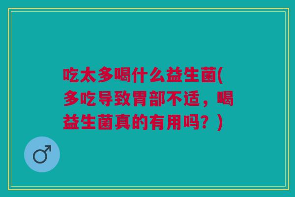 吃太多喝什么益生菌(多吃导致胃部不适,喝益生菌真的有用吗?)