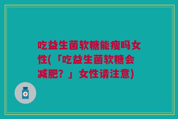 吃益生菌软糖能瘦吗女性(「吃益生菌软糖会减肥?」女性请注意)