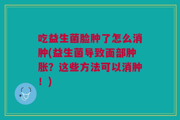 吃益生菌脸肿了怎么消肿(益生菌导致面部肿胀?这些方法可以消肿!)