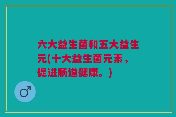 六大益生菌和五大益生元(十大益生菌元素,促进肠道健康。)