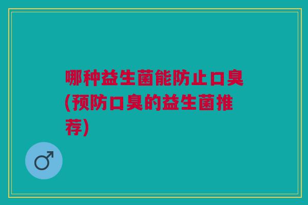 哪种益生菌能防止(的益生菌推荐) 哪种益生菌能防止(的益生菌推荐)