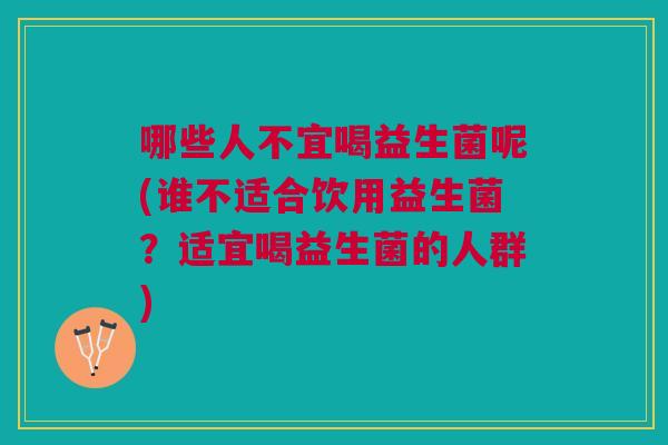 哪些人不宜喝益生菌呢(谁不适合饮用益生菌?适宜喝益生菌的人群)