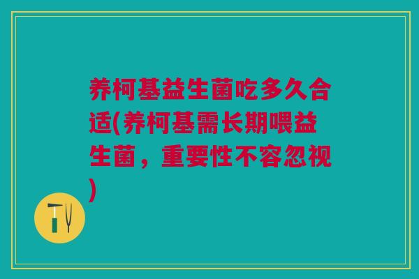 养柯基益生菌吃多久合适(养柯基需长期喂益生菌,重要性不容忽视)