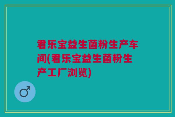君乐宝益生菌粉生产车间(君乐宝益生菌粉生产工厂浏览)