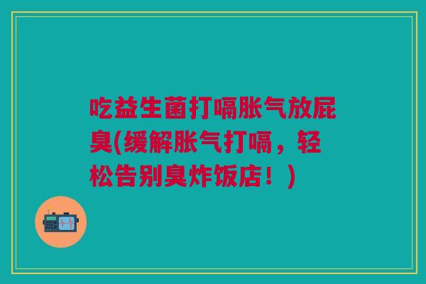 吃益生菌打嗝胀气放屁臭(缓解胀气打嗝,轻松告别臭炸饭店!)