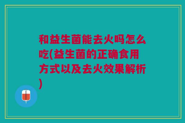 和益生菌能去火吗怎么吃(益生菌的正确食用方式以及去火效果解析) 和益生菌能去火吗怎么吃(益生菌的正确食用方式以及去火效果解析)