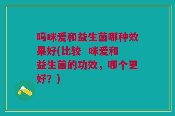 吗咪爱和益生菌哪种效果好(比较 咪爱和益生菌的功效,哪个更好?)