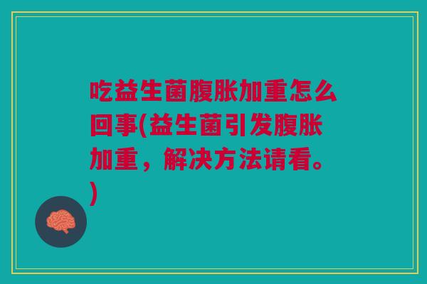 吃益生菌腹胀加重怎么回事(益生菌引发腹胀加重,解决方法请看。)