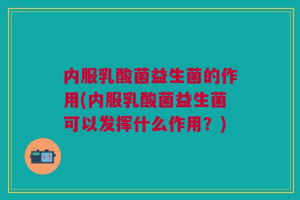 内服乳酸菌益生菌的作用(内服乳酸菌益生菌可以发挥什么作用?)
