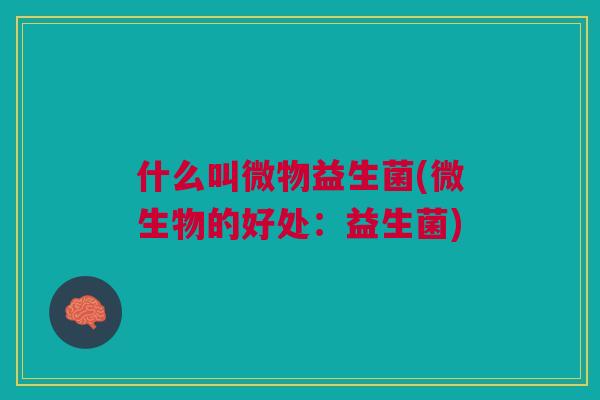 什么叫微物益生菌(微生物的好处:益生菌)