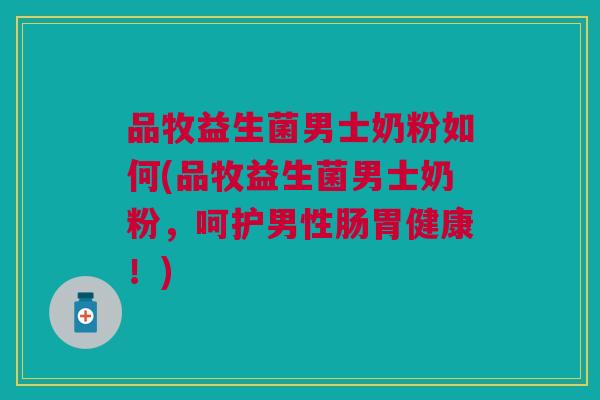 品牧益生菌男士奶粉如何(品牧益生菌男士奶粉,呵护男性肠胃健康!) 品牧益生菌男士奶粉如何(品牧益生菌男士奶粉,呵护男性肠胃健康!)
