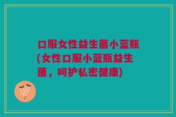 口服女性益生菌小蓝瓶(女性口服小蓝瓶益生菌,呵护私密健康)