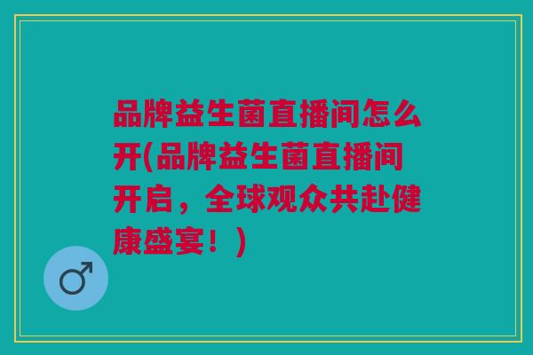 品牌益生菌直播间怎么开(品牌益生菌直播间开启,全球观众共赴健康盛宴!)