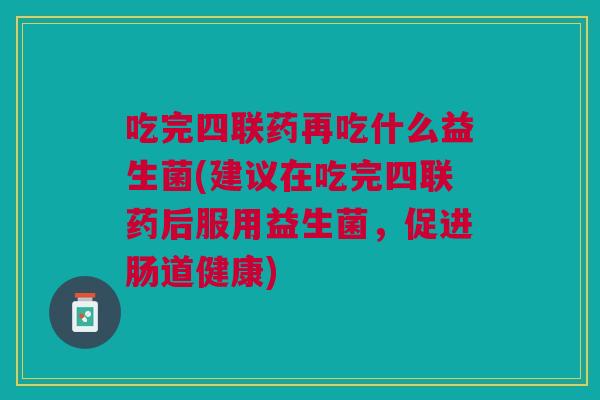 吃完四联药再吃什么益生菌(建议在吃完四联药后服用益生菌,促进肠道健康)