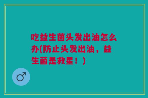 吃益生菌头发出油怎么办(防止头发出油,益生菌是救星!)