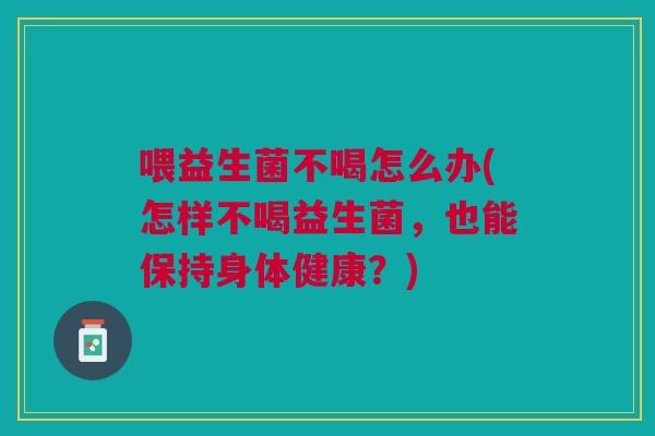 喂益生菌不喝怎么办(怎样不喝益生菌,也能保持身体健康?)