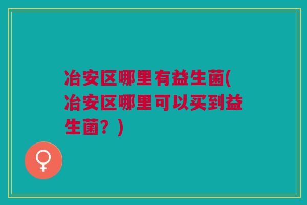 冶安区哪里有益生菌(冶安区哪里可以买到益生菌?)