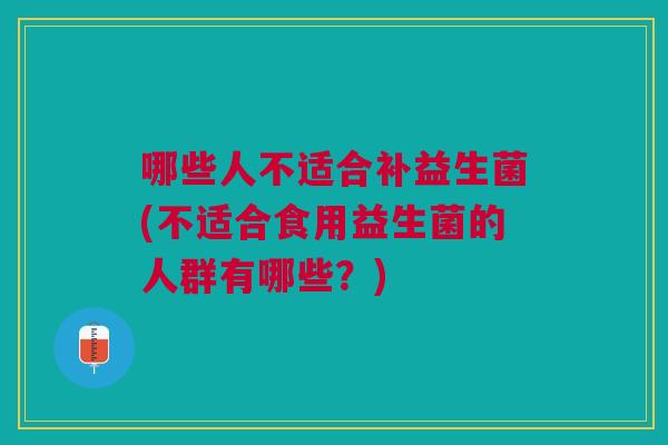 哪些人不适合补益生菌(不适合食用益生菌的人群有哪些?)