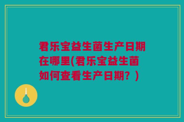 君乐宝益生菌生产日期在哪里(君乐宝益生菌如何查看生产日期?)
