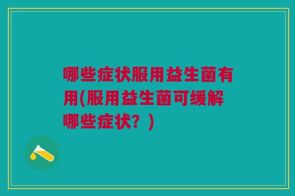 哪些症状服用益生菌有用(服用益生菌可缓解哪些症状?)