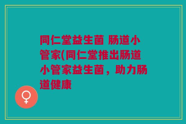 同仁堂益生菌 肠道小管家(同仁堂推出肠道小管家益生菌,助力肠道健康