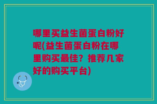 哪里买益生菌蛋白粉好呢(益生菌蛋白粉在哪里购买佳？推荐几家好的购买平台)