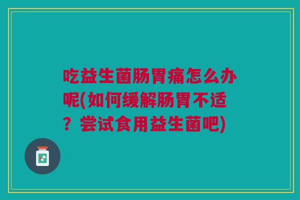 吃益生菌肠胃痛怎么办呢(如何缓解肠胃不适?尝试食用益生菌吧)