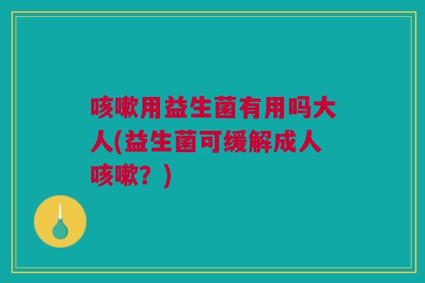 咳嗽用益生菌有用吗大人(益生菌可缓解成人咳嗽?)