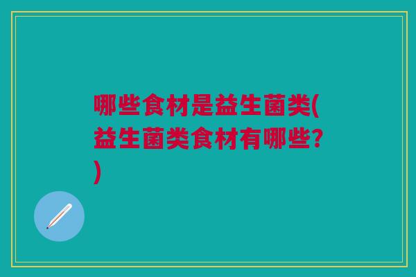 哪些食材是益生菌类(益生菌类食材有哪些?)