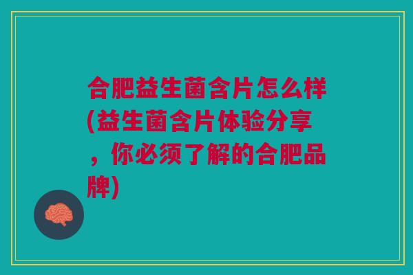合肥益生菌含片怎么样(益生菌含片体验分享，你必须了解的合肥品牌)