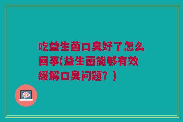 吃益生菌口臭好了怎么回事(益生菌能够有效缓解口臭问题?)