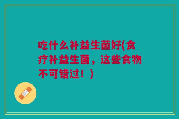 吃什么补益生菌好(食疗补益生菌,这些食物不可错过!)