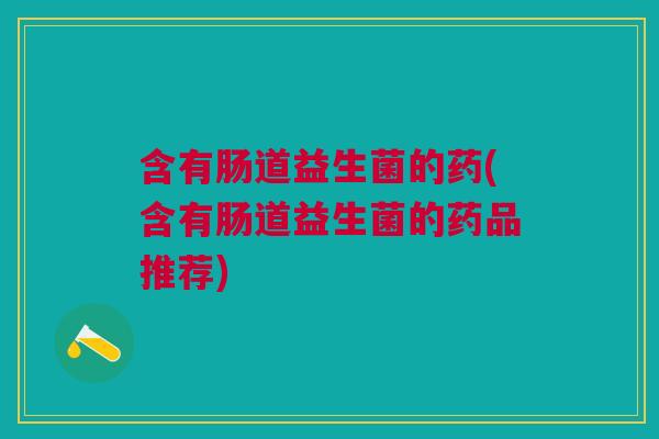 含有肠道益生菌的药(含有肠道益生菌的药品推荐)