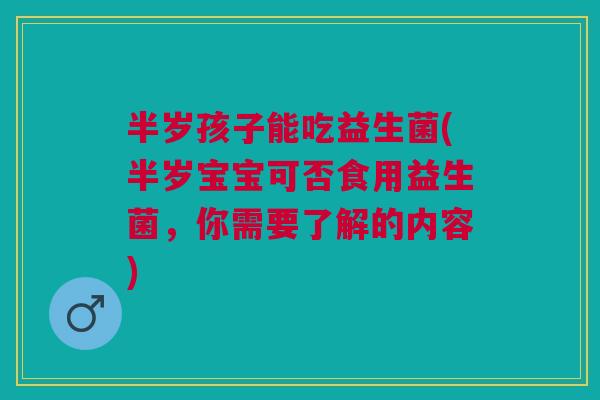 半岁孩子能吃益生菌(半岁宝宝可否食用益生菌,你需要了解的内容)