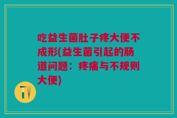 吃益生菌肚子疼大便不成形(益生菌引起的肠道问题:疼痛与不规则大便)