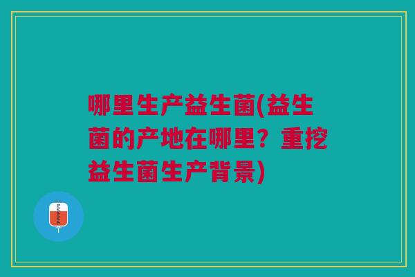 哪里生产益生菌(益生菌的产地在哪里?重挖益生菌生产背景)