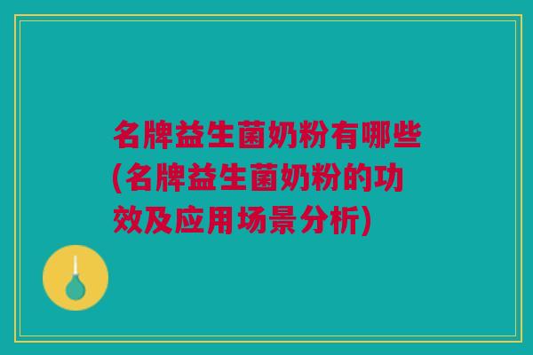名牌益生菌奶粉有哪些(名牌益生菌奶粉的功效及应用场景分析)