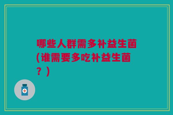 哪些人群需多补益生菌(谁需要多吃补益生菌?)