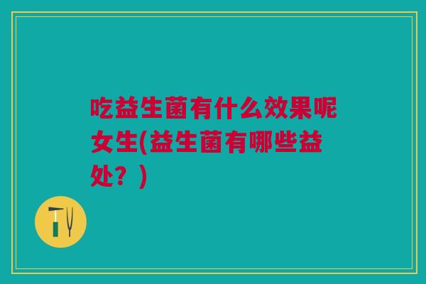 吃益生菌有什么效果呢女生(益生菌有哪些益处?) 吃益生菌有什么效果呢女生(益生菌有哪些益处?)